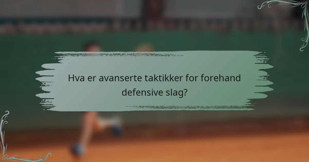 Hva er avanserte taktikker for forehand defensive slag?