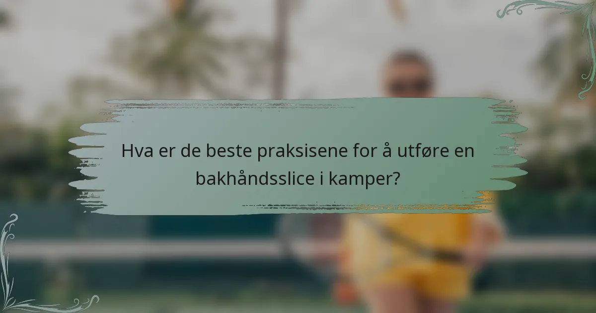 Hva er de beste praksisene for å utføre en bakhåndsslice i kamper?