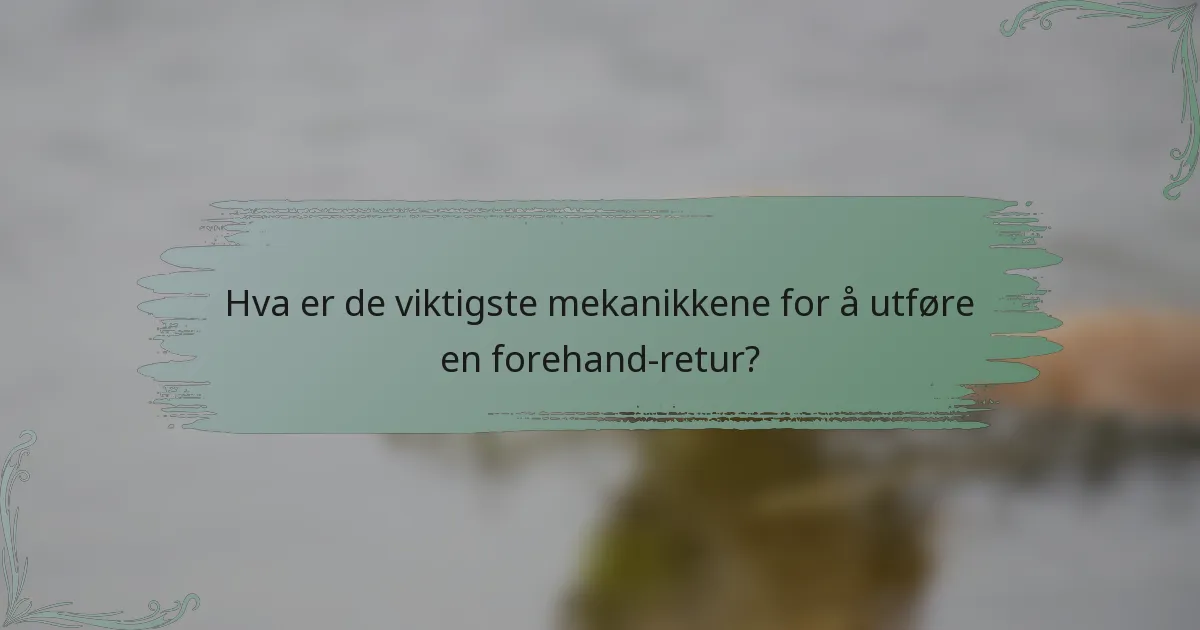 Hva er de viktigste mekanikkene for å utføre en forehand-retur?