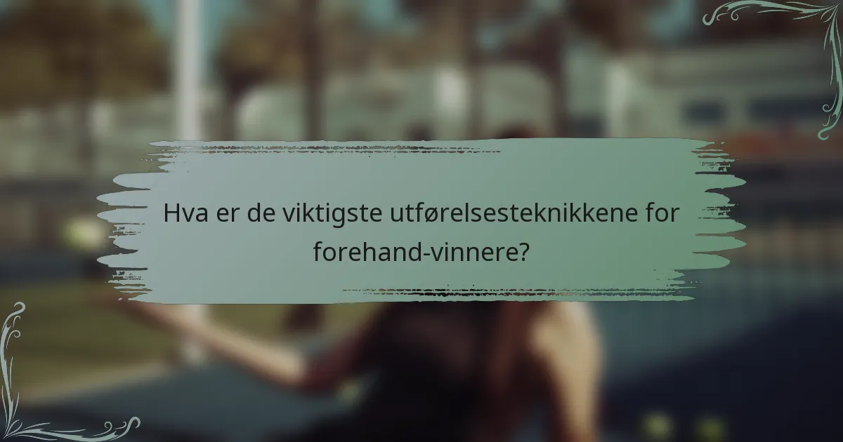 Hva er de viktigste utførelsesteknikkene for forehand-vinnere?