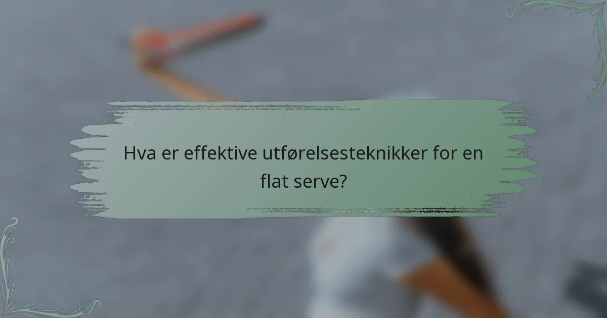 Hva er effektive utførelsesteknikker for en flat serve?