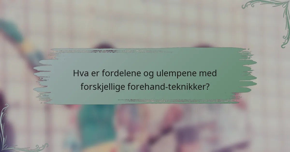 Hva er fordelene og ulempene med forskjellige forehand-teknikker?