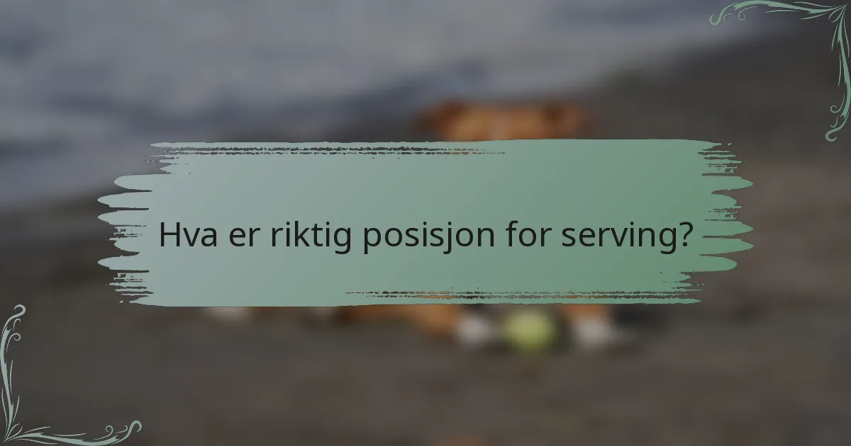 Hva er riktig posisjon for serving?