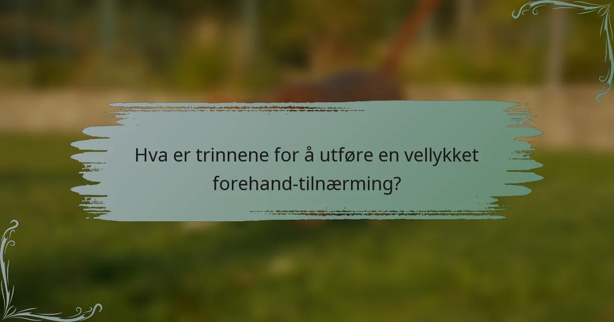 Hva er trinnene for å utføre en vellykket forehand-tilnærming?