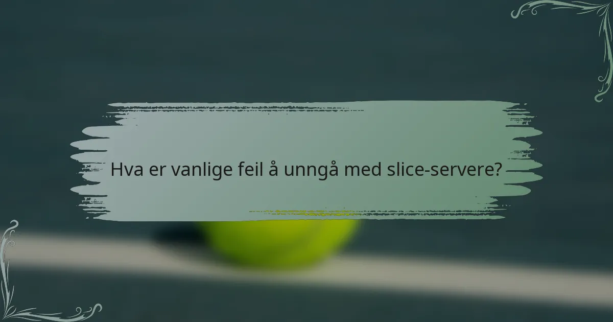 Hva er vanlige feil å unngå med slice-servere?