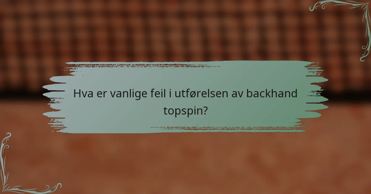 Hva er vanlige feil i utførelsen av backhand topspin?