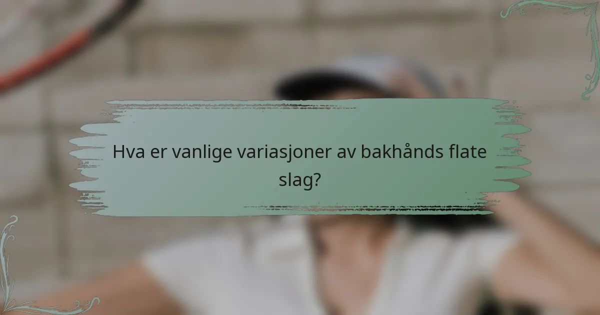 Hva er vanlige variasjoner av bakhånds flate slag?