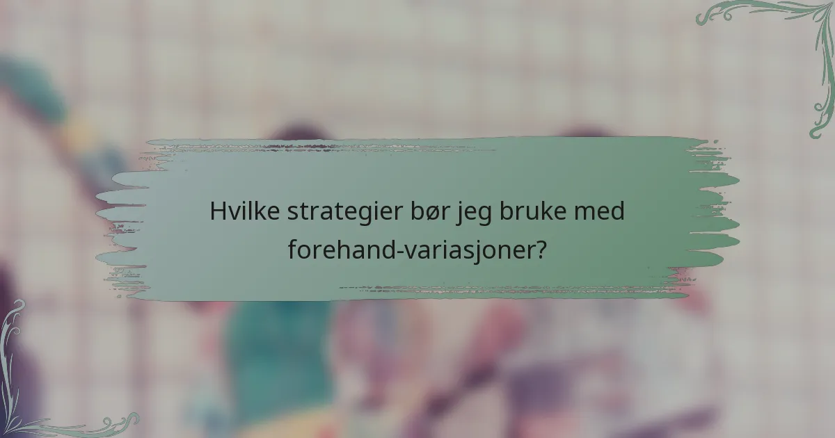 Hvilke strategier bør jeg bruke med forehand-variasjoner?