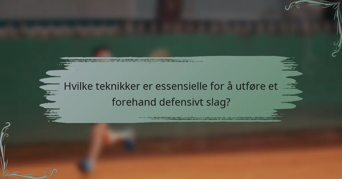 Hvilke teknikker er essensielle for å utføre et forehand defensivt slag?