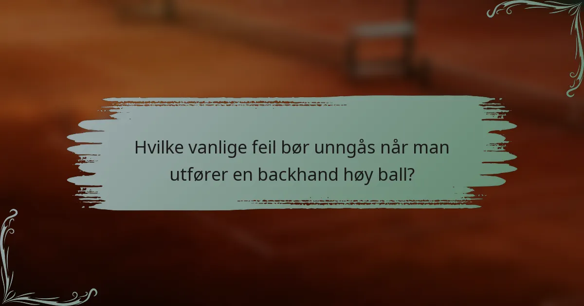 Hvilke vanlige feil bør unngås når man utfører en backhand høy ball?