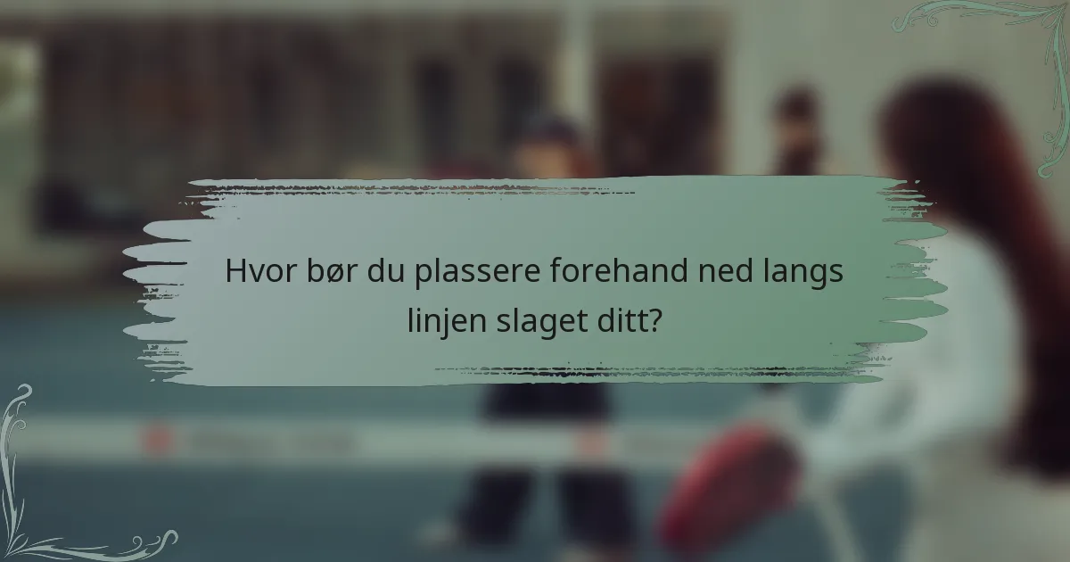 Hvor bør du plassere forehand ned langs linjen slaget ditt?