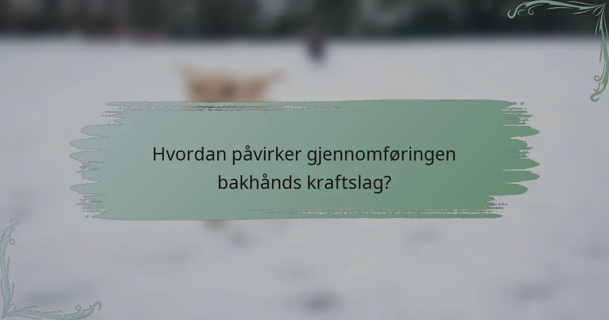 Hvordan påvirker gjennomføringen bakhånds kraftslag?