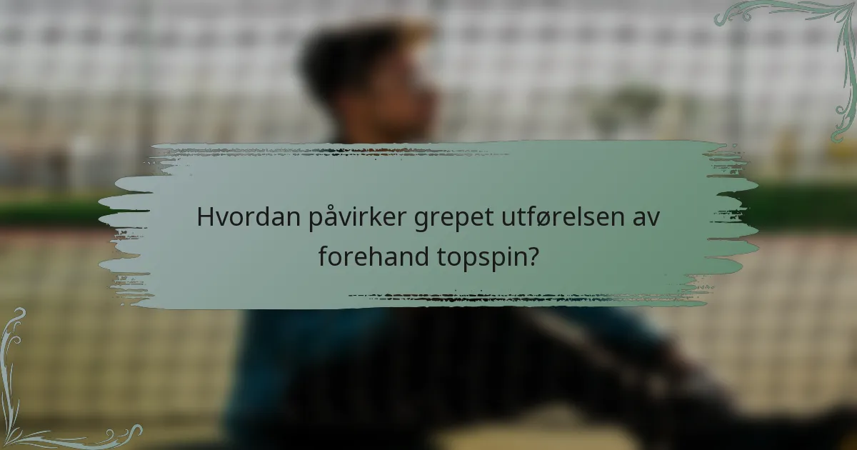 Hvordan påvirker grepet utførelsen av forehand topspin?