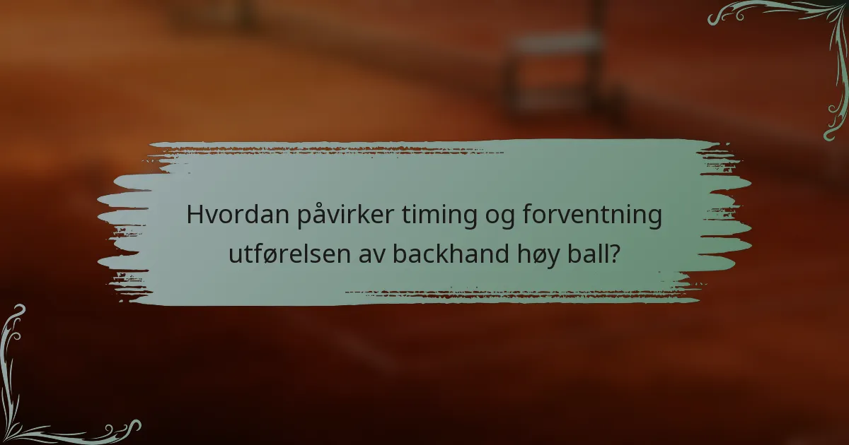 Hvordan påvirker timing og forventning utførelsen av backhand høy ball?