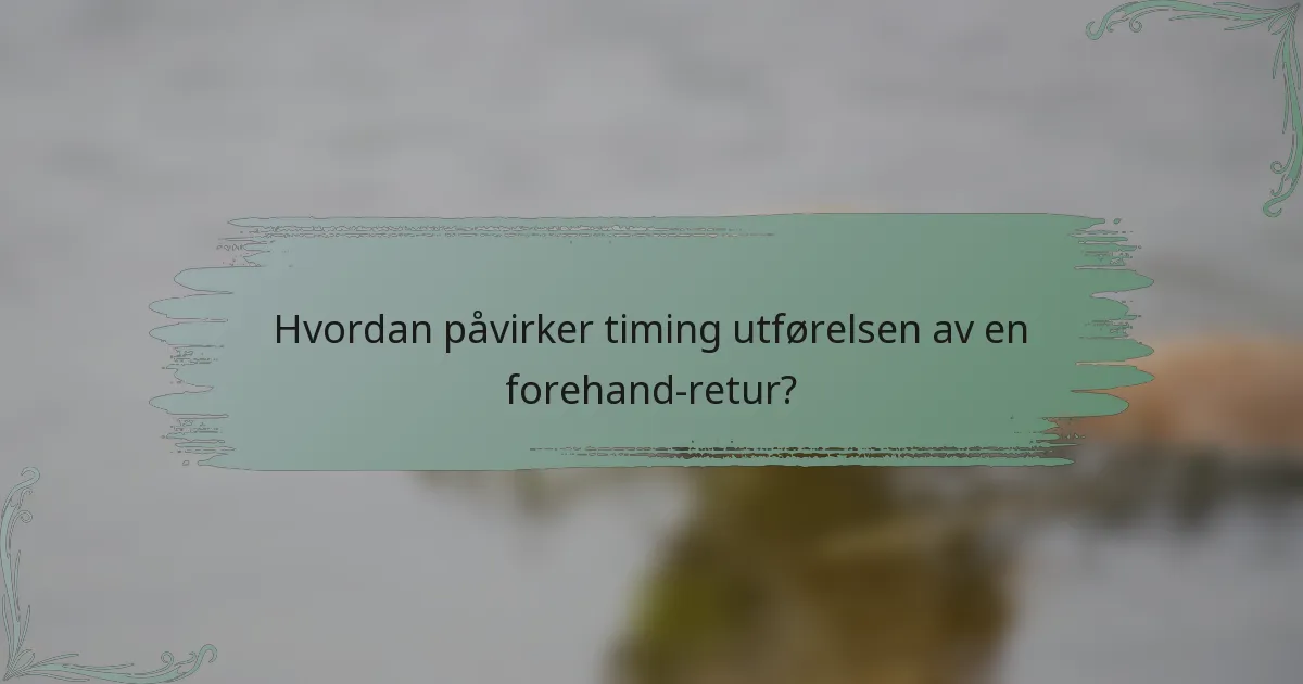 Hvordan påvirker timing utførelsen av en forehand-retur?