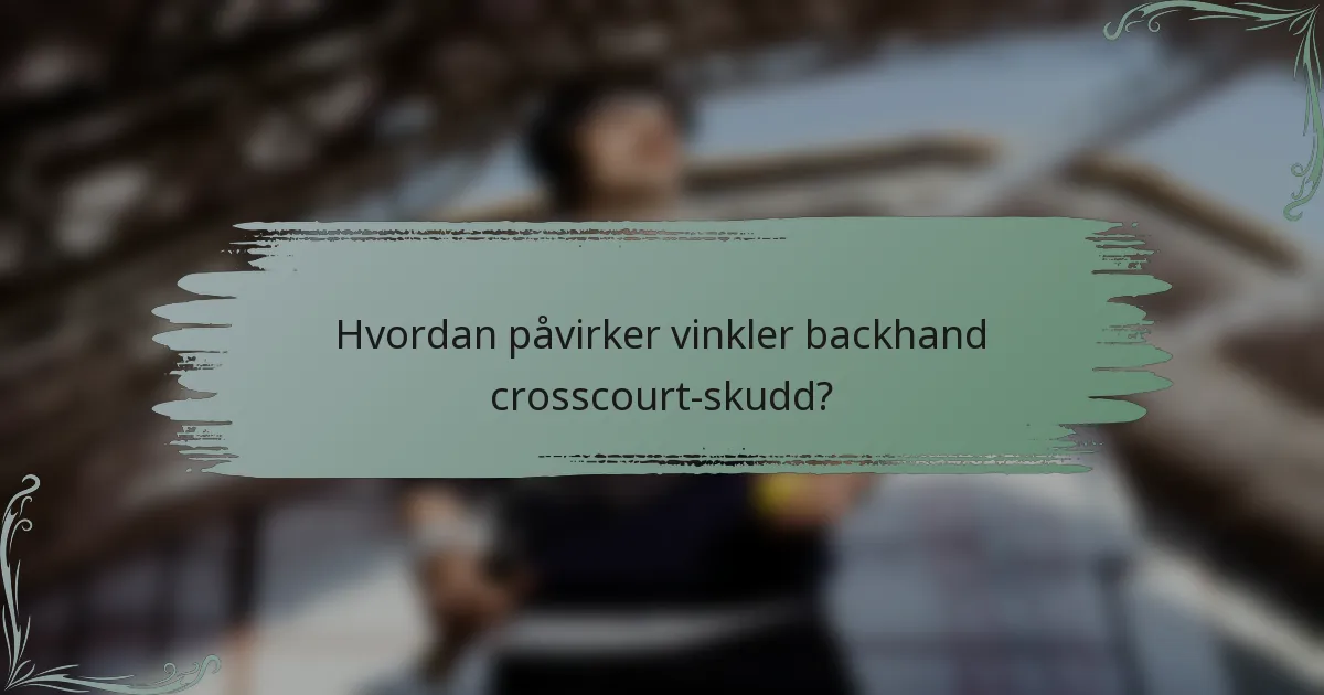Hvordan påvirker vinkler backhand crosscourt-skudd?