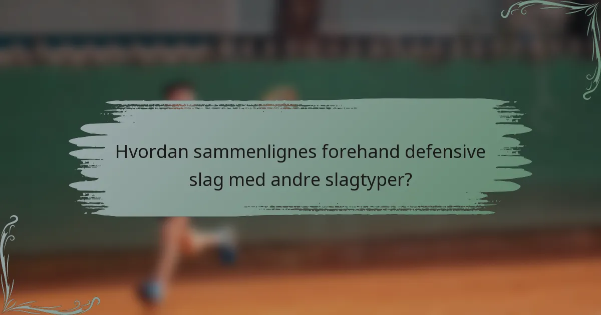 Hvordan sammenlignes forehand defensive slag med andre slagtyper?