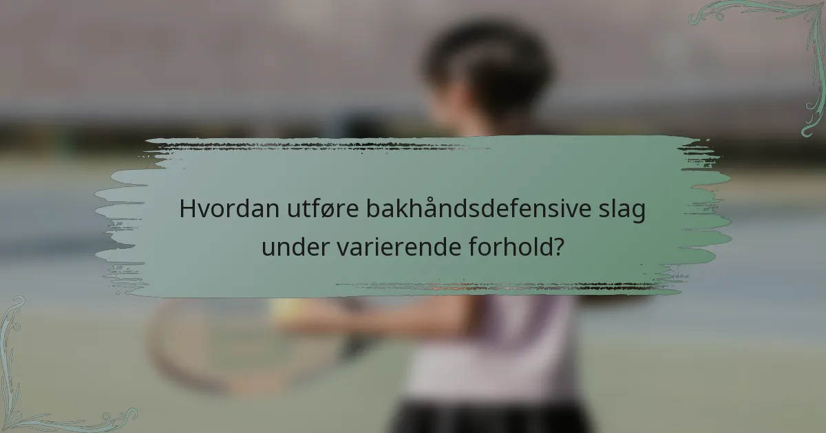 Hvordan utføre bakhåndsdefensive slag under varierende forhold?