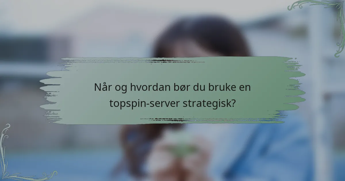 Når og hvordan bør du bruke en topspin-server strategisk?